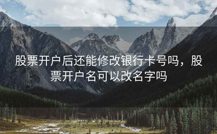 股票开户后还能修改银行卡号吗，股票开户名可以改名字吗