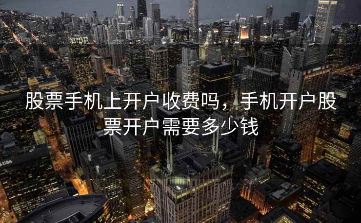 股票手机上开户收费吗，手机开户股票开户需要多少钱