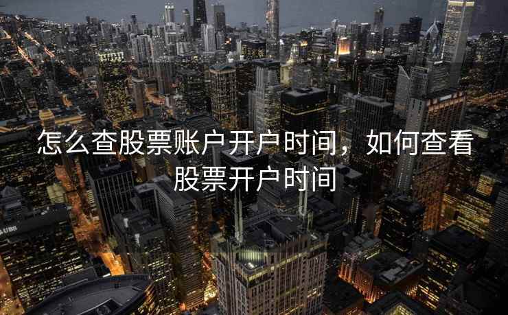 怎么查股票账户开户时间,如何查看股票开户时间 怎么查股票账户开户时间,如何查看股票开户时间