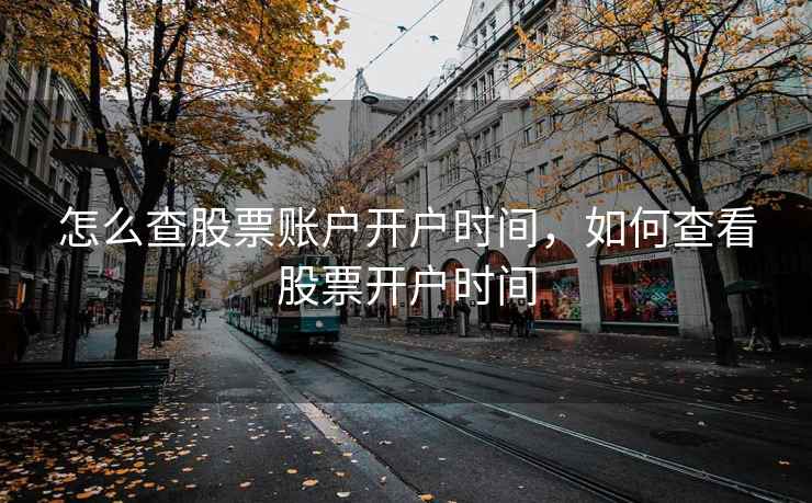 怎么查股票账户开户时间,如何查看股票开户时间 怎么查股票账户开户时间,如何查看股票开户时间