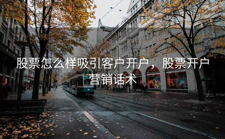 股票怎么样吸引客户开户，股票开户营销话术