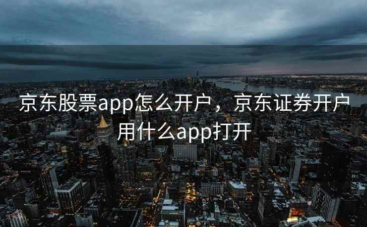 京东股票app怎么开户，京东证券开户用什么app打开