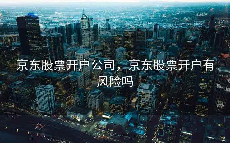 京东股票开户公司，京东股票开户有风险吗
