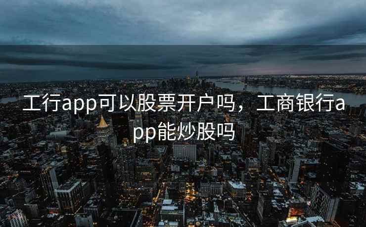 工行app可以股票开户吗,工商银行app能炒股吗 工行app可以股票开户吗,工商银行app能炒股吗