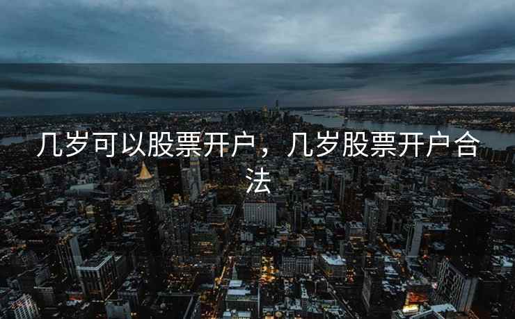 几岁可以股票开户,几岁股票开户合法 几岁可以股票开户,几岁股票开户合法