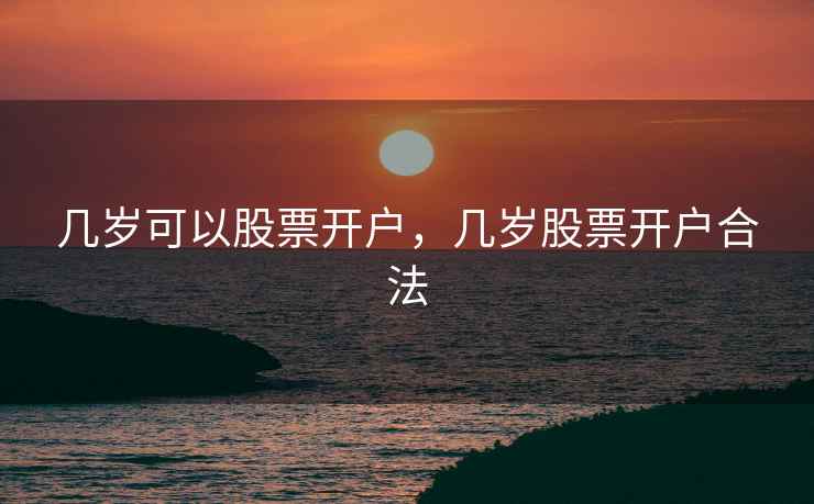 几岁可以股票开户,几岁股票开户合法 几岁可以股票开户,几岁股票开户合法