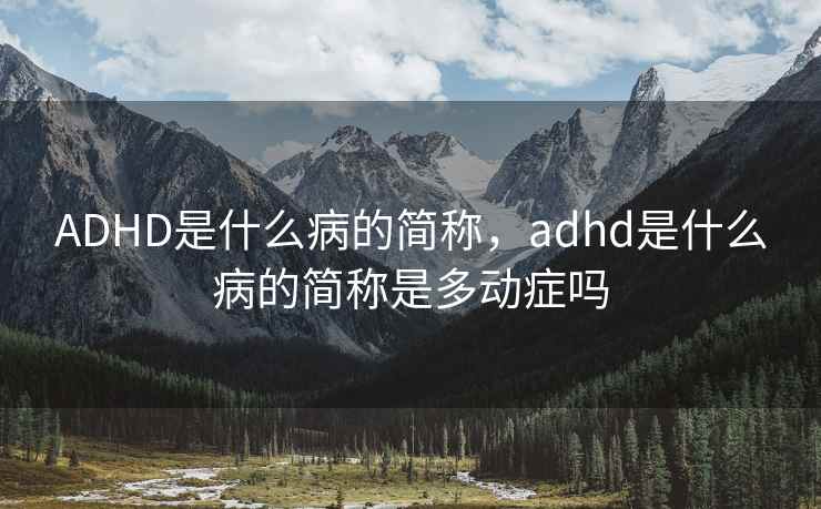 ADHD是什么病的简称，adhd是什么病的简称是多动症吗