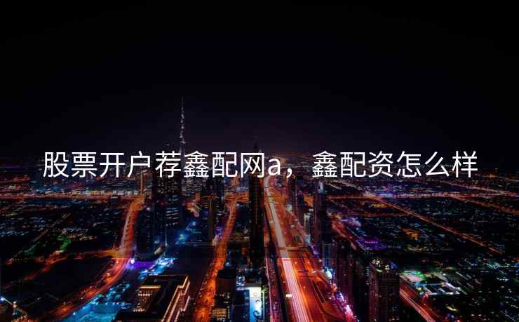 股票开户荐鑫配网a，鑫配资怎么样