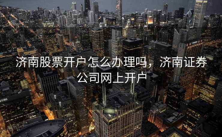 济南股票开户怎么办理吗，济南证券公司网上开户