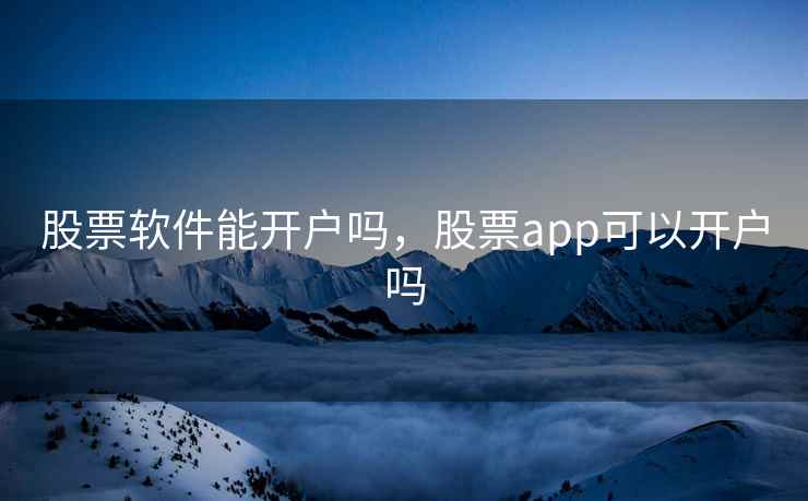 股票软件能开户吗,股票app可以开户吗 股票软件能开户吗,股票app可以开户吗