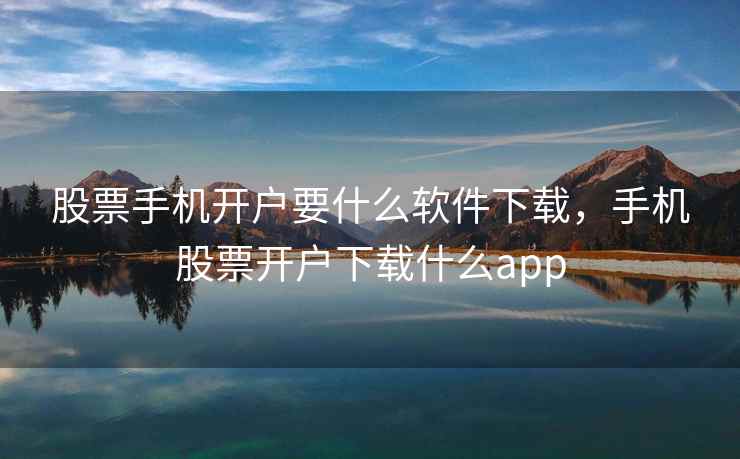 股票手机开户要什么软件下载,手机股票开户下载什么app 股票手机开户要什么软件下载,手机股票开户下载什么app