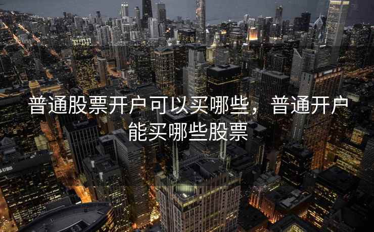 普通股票开户可以买哪些,普通开户能买哪些股票 普通股票开户可以买哪些,普通开户能买哪些股票