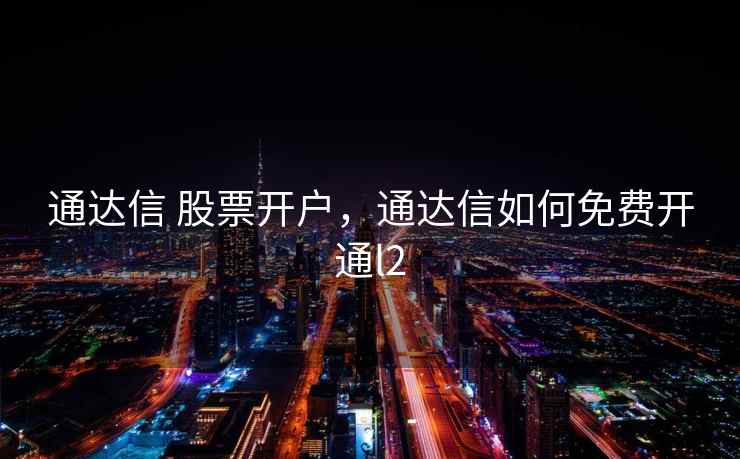 通达信 股票开户,通达信如何免费开通l2 通达信 股票开户,通达信如何免费开通l2