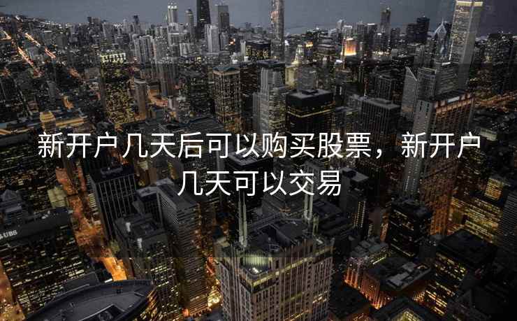 新开户几天后可以购买股票,新开户几天可以交易 新开户几天后可以购买股票,新开户几天可以交易
