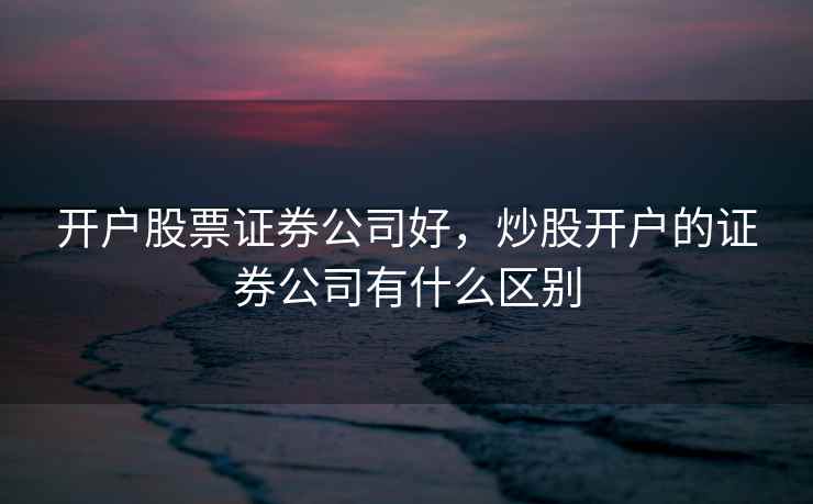 开户股票证券公司好，炒股开户的证券公司有什么区别