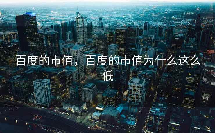 百度的市值,百度的市值为什么这么低 百度的市值,百度的市值为什么这么低