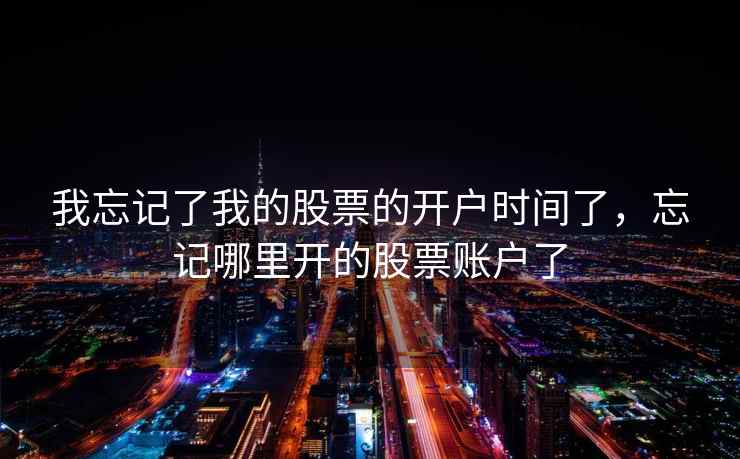 我忘记了我的股票的开户时间了,忘记哪里开的股票账户了 我忘记了我的股票的开户时间了,忘记哪里开的股票账户了