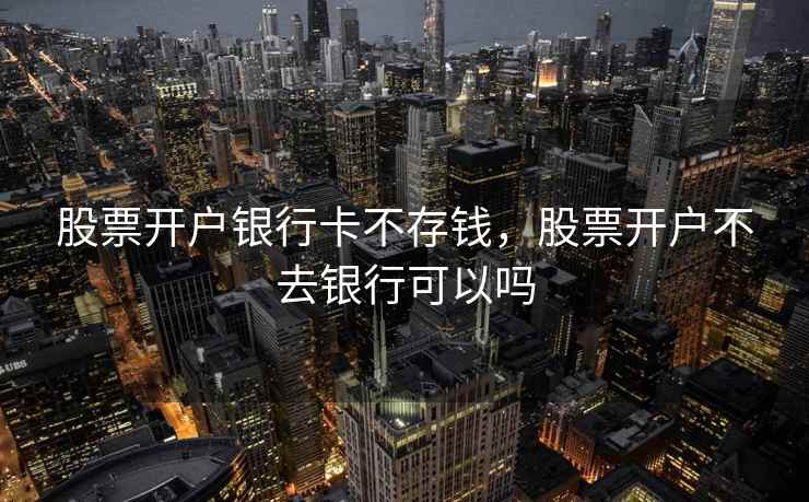 股票开户银行卡不存钱,股票开户不去银行可以吗 股票开户银行卡不存钱,股票开户不去银行可以吗