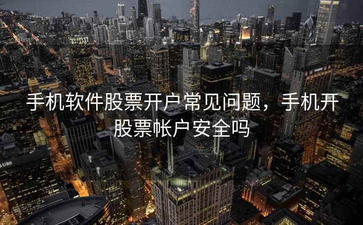 手机软件股票开户常见问题,手机开股票帐户安全吗 手机软件股票开户常见问题,手机开股票帐户安全吗
