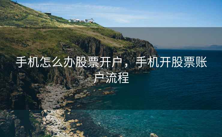 手机怎么办股票开户,手机开股票账户流程 手机怎么办股票开户,手机开股票账户流程
