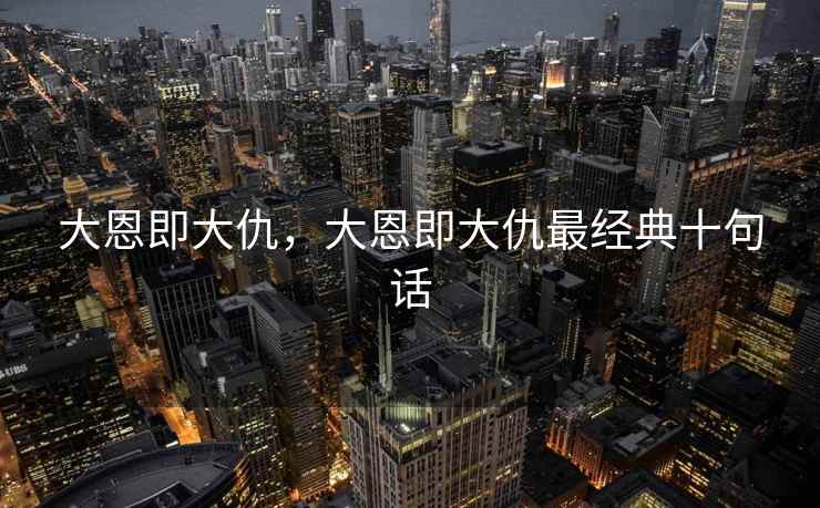 大恩即大仇,大恩即大仇最经典十句话 大恩即大仇,大恩即大仇最经典十句话