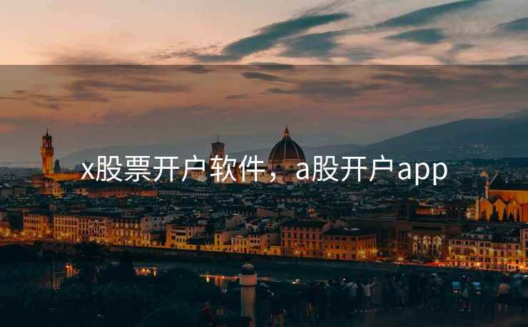 x股票开户软件,a股开户app x股票开户软件,a股开户app