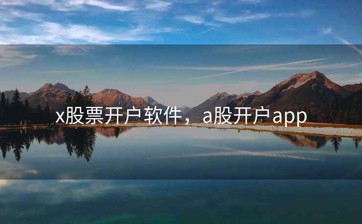 x股票开户软件,a股开户app x股票开户软件,a股开户app