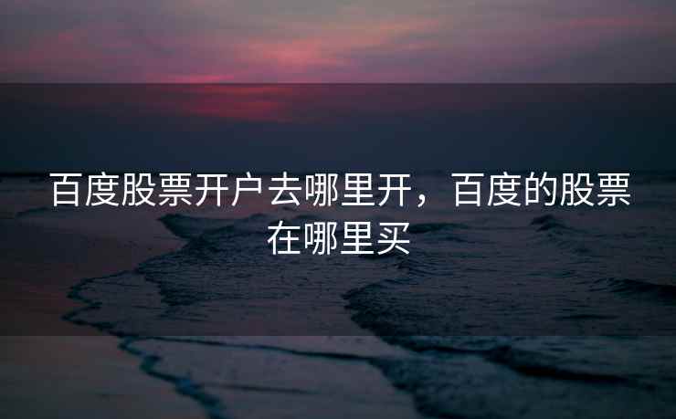 百度股票开户去哪里开,百度的股票在哪里买 百度股票开户去哪里开,百度的股票在哪里买