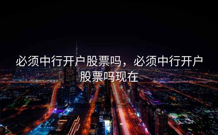 必须中行开户股票吗,必须中行开户股票吗现在 必须中行开户股票吗,必须中行开户股票吗现在