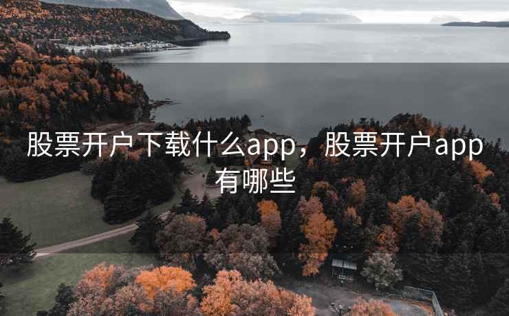 股票开户下载什么app,股票开户app有哪些 股票开户下载什么app,股票开户app有哪些