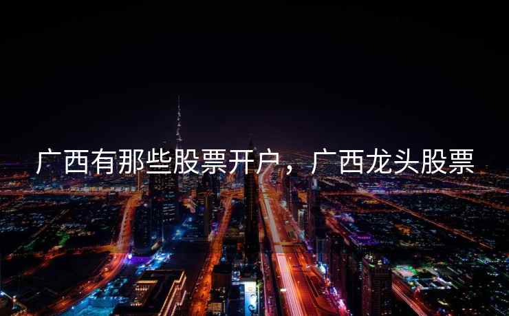 广西有那些股票开户，广西龙头股票