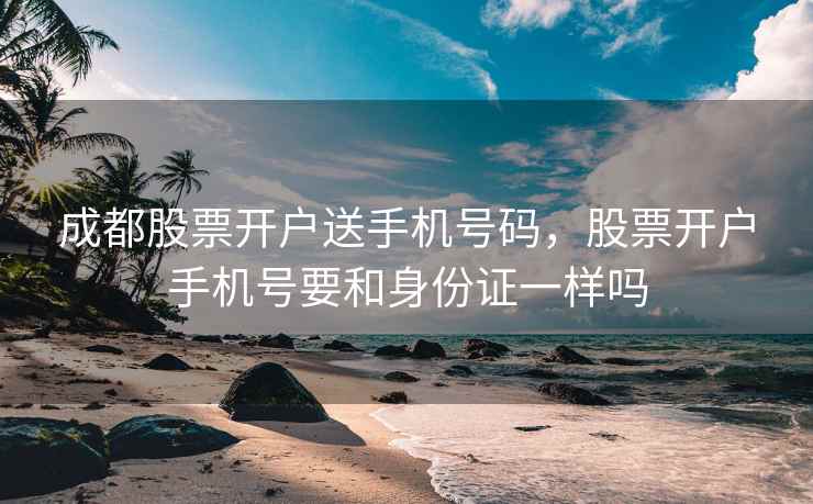 成都股票开户送手机号码，股票开户手机号要和身份证一样吗