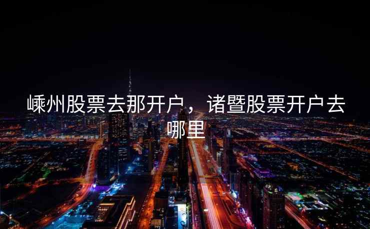 嵊州股票去那开户，诸暨股票开户去哪里