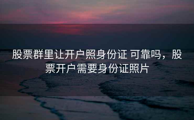 股票群里让开户照身份证 可靠吗，股票开户需要身份证照片