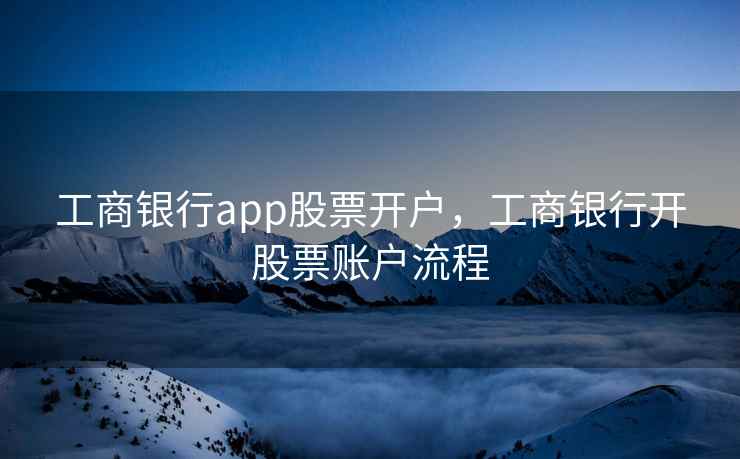 工商银行app股票开户，工商银行开股票账户流程