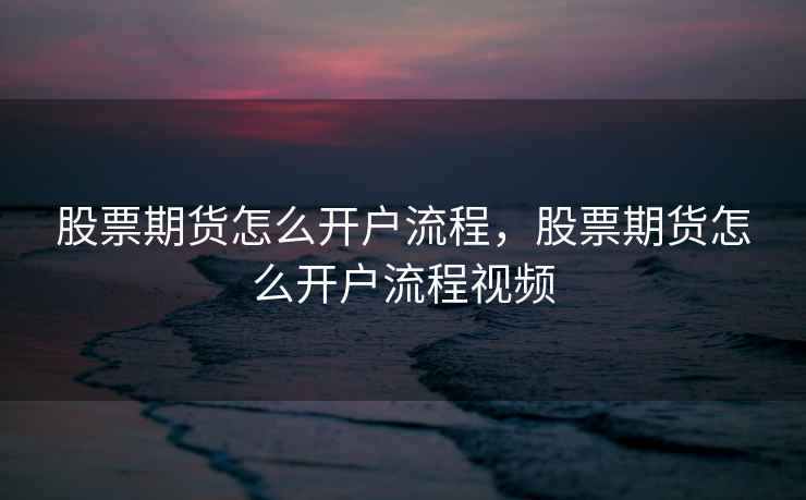 股票期货怎么开户流程，股票期货怎么开户流程视频