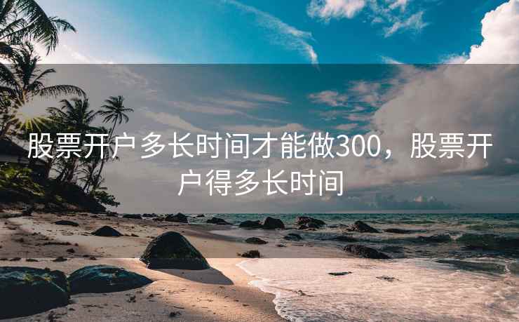 股票开户多长时间才能做300，股票开户得多长时间