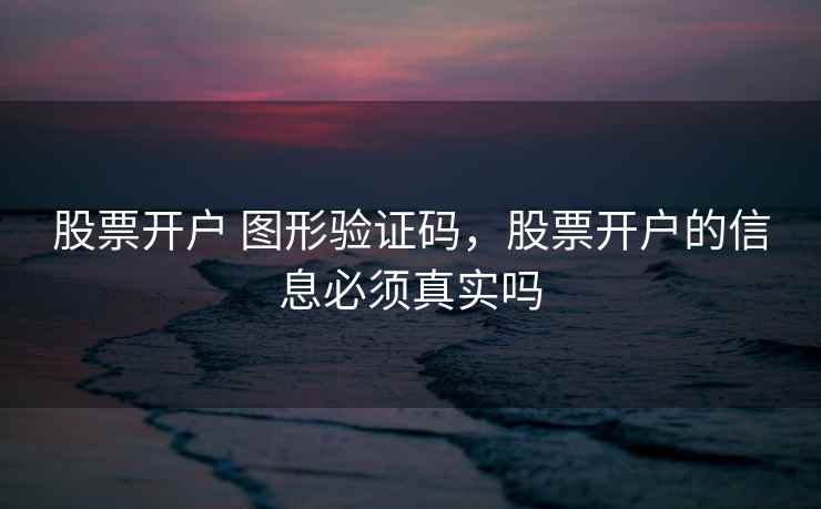 股票开户 图形验证码，股票开户的信息必须真实吗