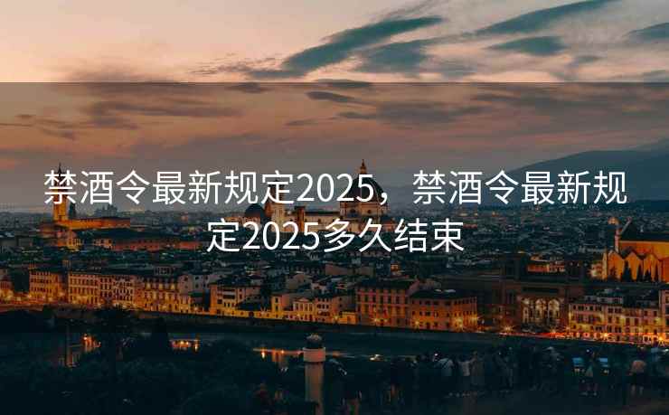 禁酒令最新规定2025，禁酒令最新规定2025多久结束