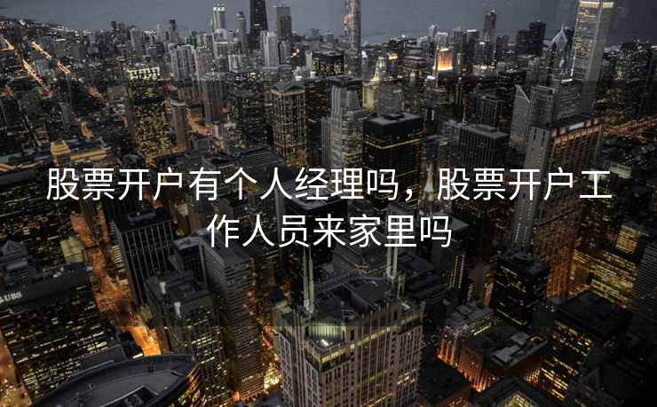 股票开户有个人经理吗，股票开户工作人员来家里吗