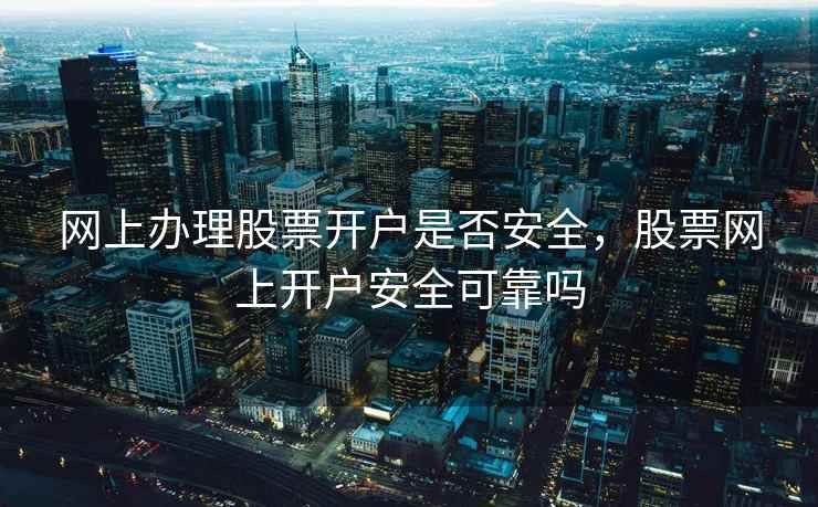 网上办理股票开户是否安全,股票网上开户安全可靠吗 网上办理股票开户是否安全,股票网上开户安全可靠吗