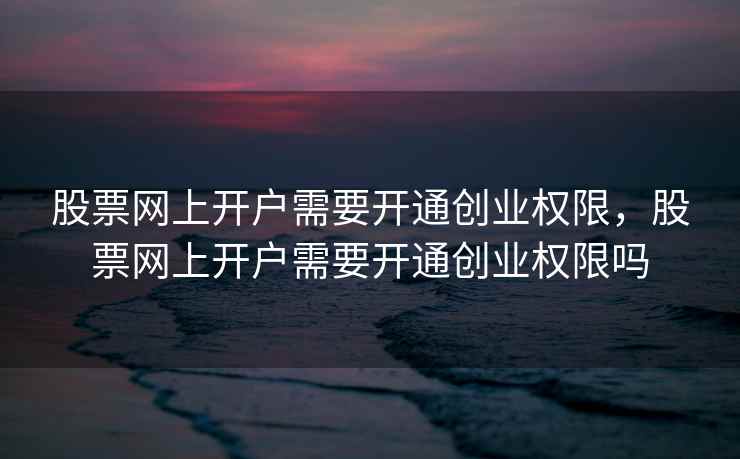 股票网上开户需要开通创业权限，股票网上开户需要开通创业权限吗
