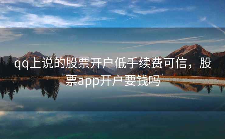 qq上说的股票开户低手续费可信，股票app开户要钱吗