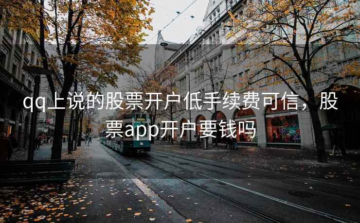 qq上说的股票开户低手续费可信，股票app开户要钱吗