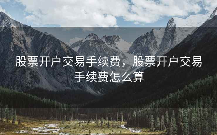 股票开户交易手续费,股票开户交易手续费怎么算 股票开户交易手续费,股票开户交易手续费怎么算