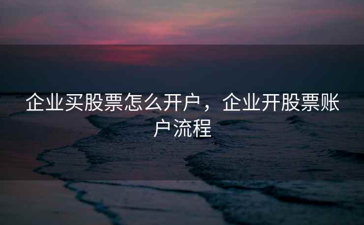 企业买股票怎么开户，企业开股票账户流程