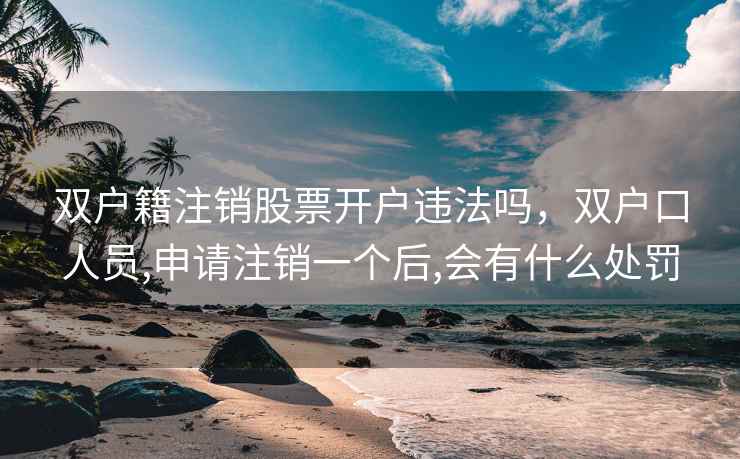 双户籍注销股票开户违法吗，双户口人员,申请注销一个后,会有什么处罚