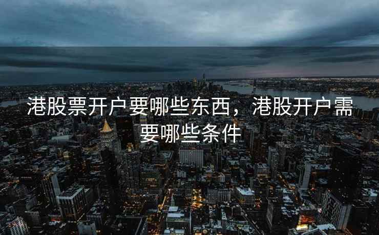 港股票开户要哪些东西，港股开户需要哪些条件