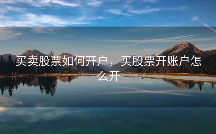 买卖股票如何开户,买股票开账户怎么开 买卖股票如何开户,买股票开账户怎么开