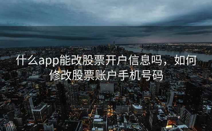 什么app能改股票开户信息吗，如何修改股票账户手机号码